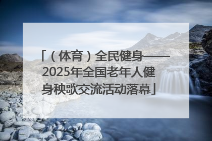 （体育）全民健身——2025年全国老年人健身秧歌交流活动落幕