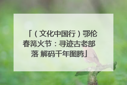 （文化中国行）鄂伦春篝火节：寻迹古老部落 解码千年图腾