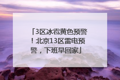 3区冰雹黄色预警！北京13区雷电预警，下班早回家