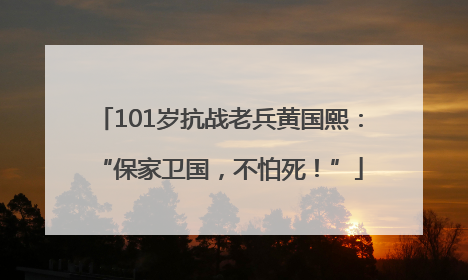 101岁抗战老兵黄国熙：“保家卫国，不怕死！”