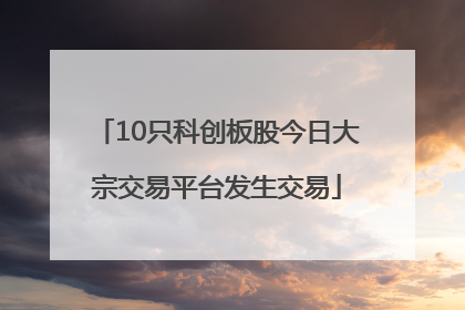 10只科创板股今日大宗交易平台发生交易