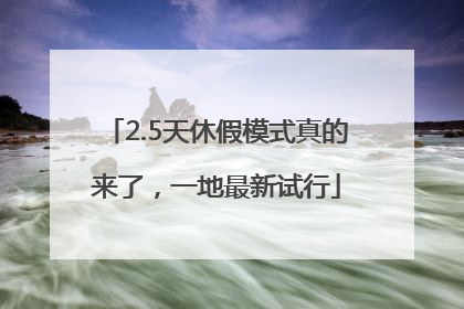 2.5天休假模式真的来了，一地最新试行