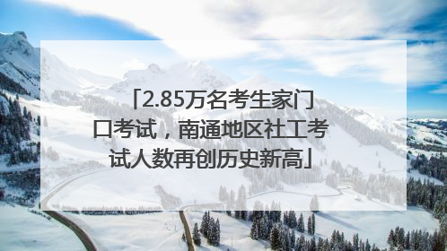 2.85万名考生家门口考试，南通地区社工考试人数再创历史新高
