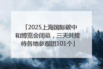 2025上海国际碳中和博览会闭幕，三天共接待各地参观团101个