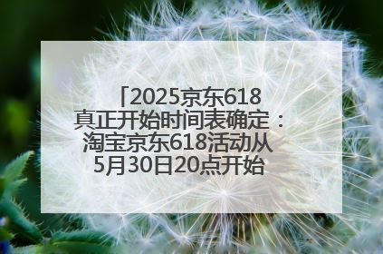 2025京东618真正开始时间表确定：淘宝京东618活动从5月30日20点开始到6月20日结束！