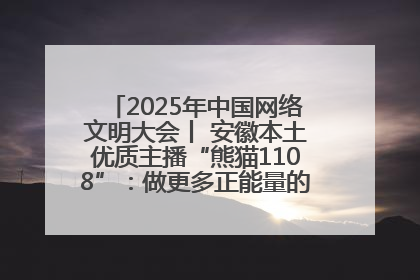 2025年中国网络文明大会丨 安徽本土优质主播“熊猫1108”：做更多正能量的事情 带给大家快乐