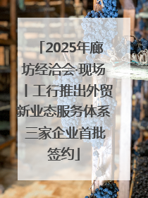 2025年廊坊经洽会·现场丨工行推出外贸新业态服务体系 三家企业首批签约