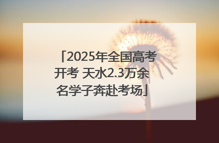 2025年全国高考开考 天水2.3万余名学子奔赴考场