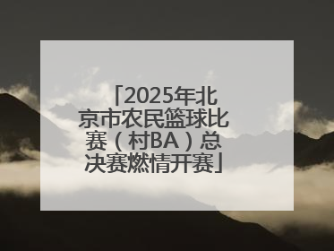 2025年北京市农民篮球比赛（村BA）总决赛燃情开赛
