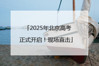 2025年北京高考正式开启！现场直击