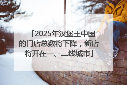 2025年汉堡王中国的门店总数将下降，新店将开在一、二线城市