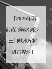 2025年汛前黄河调水调沙 三门峡水库将进行控泄