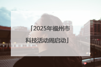 2025年福州市科技活动周启动