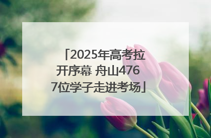 2025年高考拉开序幕 舟山4767位学子走进考场