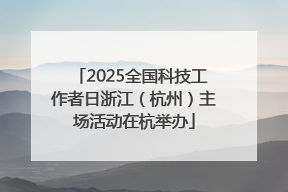 2025全国科技工作者日浙江（杭州）主场活动在杭举办