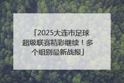 2025大连市足球超级联赛精彩继续！多个组别最新战报