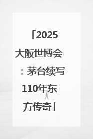 2025大阪世博会：茅台续写110年东方传奇