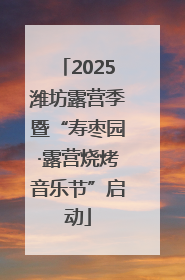 2025潍坊露营季暨“寿枣园·露营烧烤音乐节”启动