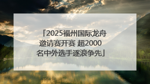 2025福州国际龙舟邀请赛开赛 超2000名中外选手逐浪争先