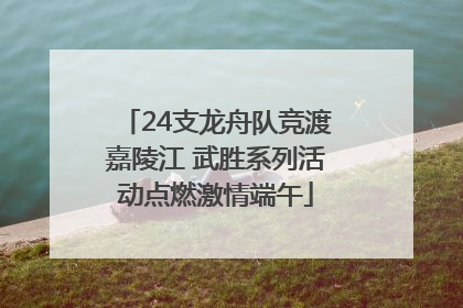 24支龙舟队竞渡嘉陵江 武胜系列活动点燃激情端午