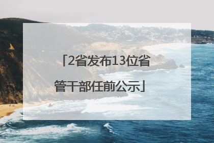 2省发布13位省管干部任前公示