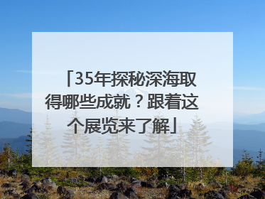 35年探秘深海取得哪些成就？跟着这个展览来了解