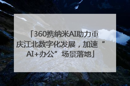 360携纳米AI助力重庆江北数字化发展，加速“AI+办公”场景落地