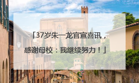 37岁朱一龙官宣喜讯，感谢母校：我继续努力！