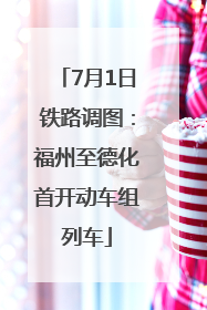 7月1日铁路调图：福州至德化首开动车组列车