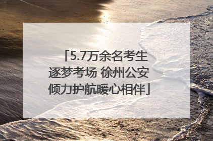 5.7万余名考生逐梦考场 徐州公安倾力护航暖心相伴