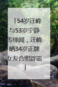 54岁汪峰与53岁宁静传绯闻，汪峰晒34岁正牌女友合照辟谣