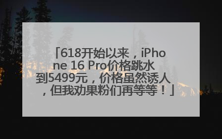 618开始以来，iPhone 16 Pro价格跳水到5499元，价格虽然诱人，但我劝果粉们再等等！