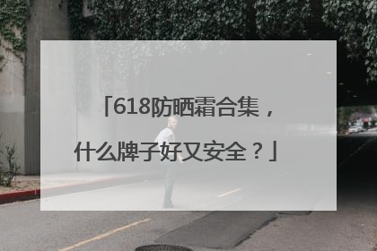 618防晒霜合集，什么牌子好又安全？
