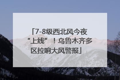 7-8级西北风今夜“上线”！乌鲁木齐多区拉响大风警报
