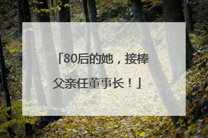 80后的她，接棒父亲任董事长！