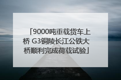 9000吨重载货车上桥 G3铜陵长江公铁大桥顺利完成荷载试验