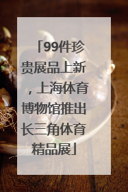 99件珍贵展品上新，上海体育博物馆推出长三角体育精品展