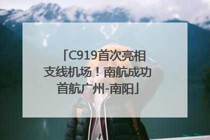C919首次亮相支线机场！南航成功首航广州-南阳