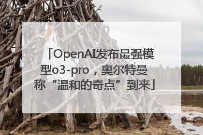 OpenAI发布最强模型o3-pro，奥尔特曼称“温和的奇点”到来